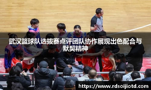 武汉篮球队选拔赛点评团队协作展现出色配合与默契精神