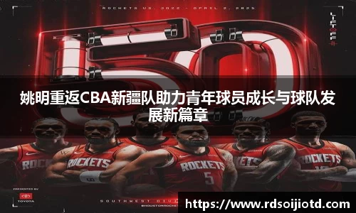 姚明重返CBA新疆队助力青年球员成长与球队发展新篇章