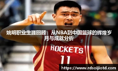 姚明职业生涯回顾：从NBA到中国篮球的辉煌岁月与成就分析