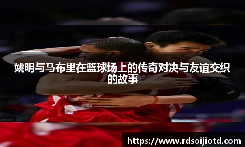 姚明与马布里在篮球场上的传奇对决与友谊交织的故事