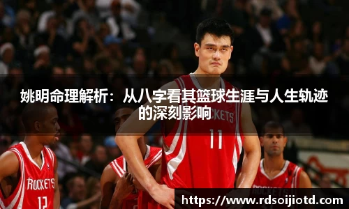 姚明命理解析：从八字看其篮球生涯与人生轨迹的深刻影响