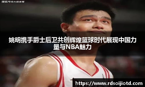 姚明携手爵士后卫共创辉煌篮球时代展现中国力量与NBA魅力