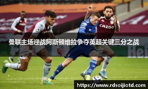 悟空体育曼联主场迎战阿斯顿维拉争夺英超关键三分之战