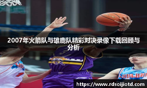 悟空体育2007年火箭队与雄鹿队精彩对决录像下载回顾与分析