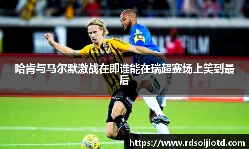 悟空体育哈肯与马尔默激战在即谁能在瑞超赛场上笑到最后